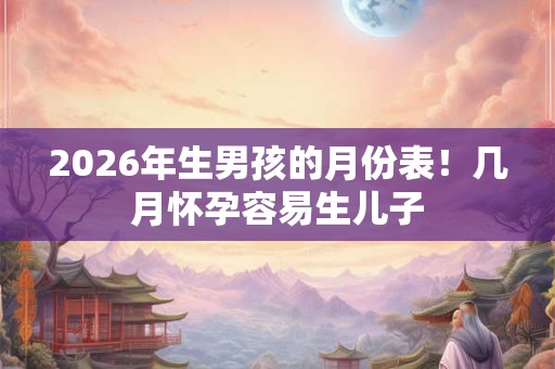 2026年生男孩的月份表！几月怀孕容易生儿子