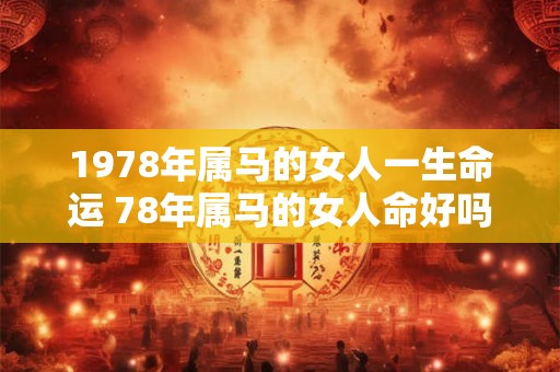 1978年属马的女人一生命运 78年属马的女人命好吗 1978年属马的女人一生命运 78年属马的女人命好吗