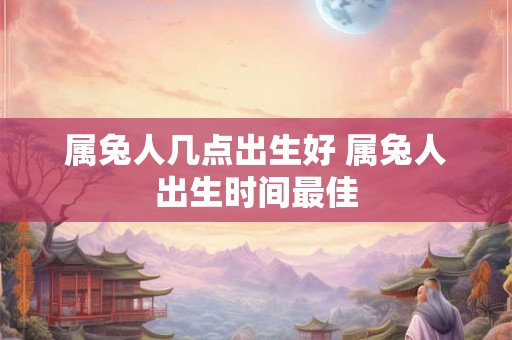 属兔人几点出生好 属兔人出生时间最佳