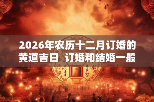 2026年农历十二月订婚的黄道吉日  订婚和结婚一般隔多久