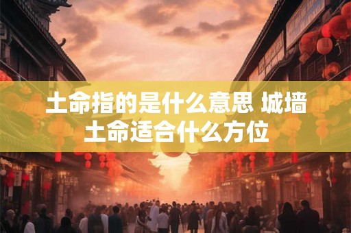 土命指的是什么意思 城墙土命适合什么方位