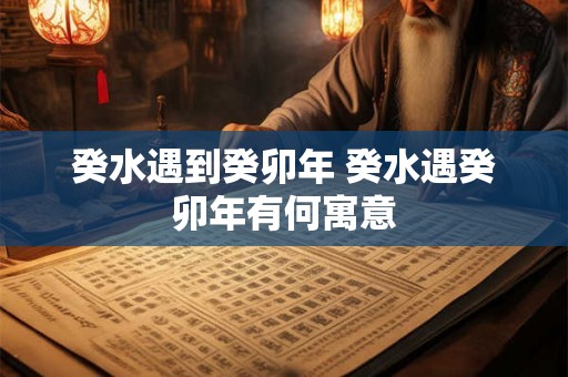 癸水遇到癸卯年 癸水遇癸卯年有何寓意