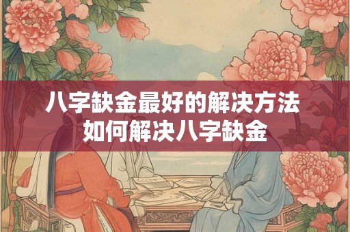 八字缺金最好的解决方法 如何解决八字缺金