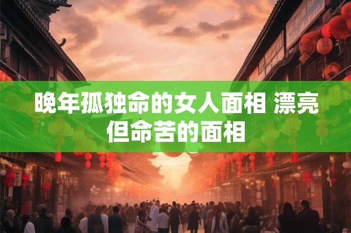 晚年孤独命的女人面相 漂亮但命苦的面相