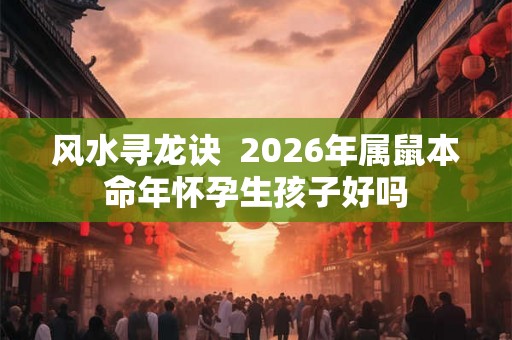 风水寻龙诀  2026年属鼠本命年怀孕生孩子好吗