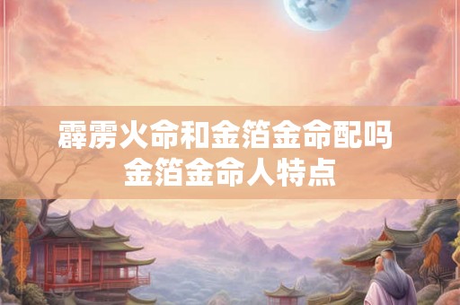 霹雳火命和金箔金命配吗 金箔金命人特点