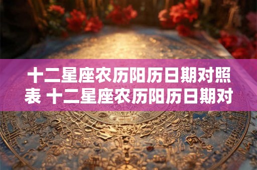 十二星座农历阳历日期对照表 十二星座农历阳历日期对照表能帮助我们解决什么问题