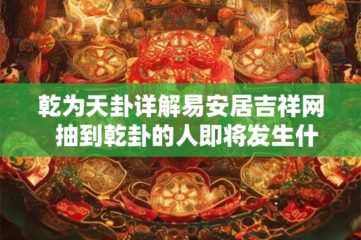 乾为天卦详解易安居吉祥网  抽到乾卦的人即将发生什么
