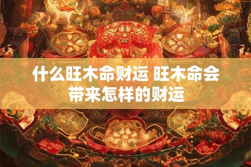什么旺木命财运 旺木命会带来怎样的财运