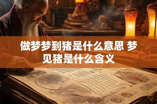 做梦梦到猪是什么意思 梦见猪是什么含义 做梦梦到猪是什么意思 梦见猪是什么含义