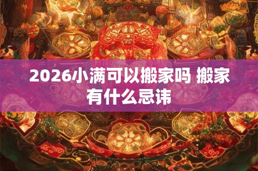 2026小满可以搬家吗 搬家有什么忌讳 2026小满可以搬家吗 搬家有什么忌讳