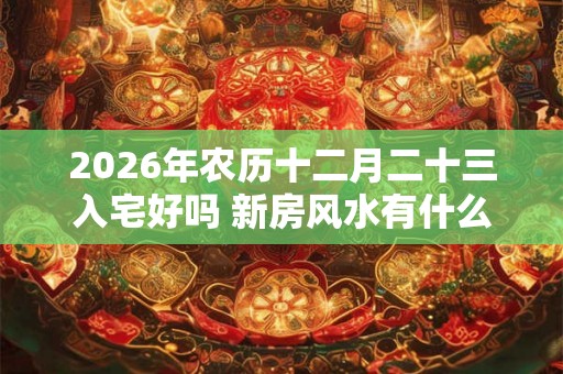 2026年农历十二月二十三入宅好吗 新房风水有什么讲究吗