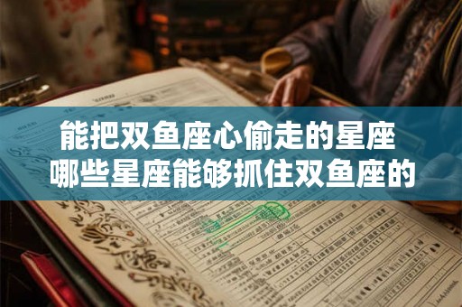 能把双鱼座心偷走的星座 哪些星座能够抓住双鱼座的心 能把双鱼座心偷走的星座 哪些星座能够抓住双鱼座的心