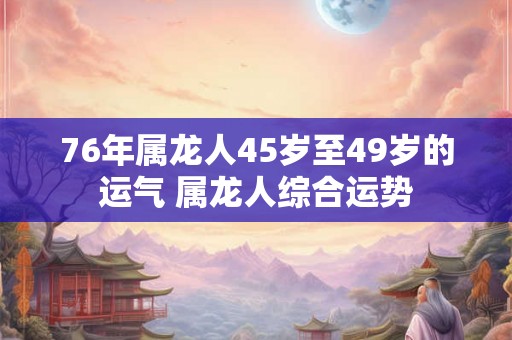 76年属龙人45岁至49岁的运气 属龙人综合运势