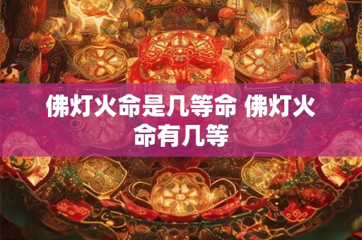 佛灯火命是几等命 佛灯火命有几等