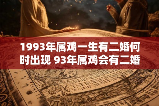 1993年属鸡一生有二婚何时出现 93年属鸡会有二婚吗