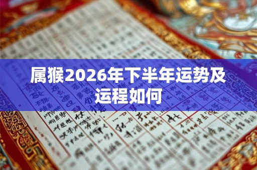 属猴2026年下半年运势及运程如何 属猴2026年下半年运势及运程如何