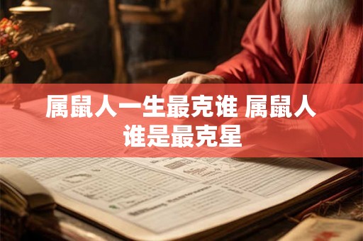 属鼠人一生最克谁 属鼠人谁是最克星 属鼠人一生最克谁 属鼠人谁是最克星