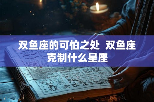双鱼座的可怕之处  双鱼座克制什么星座