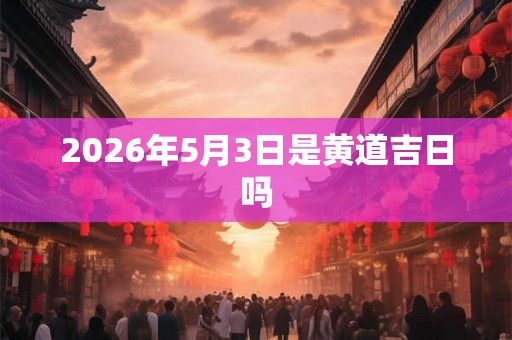 2026年5月3日是黄道吉日吗