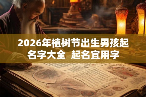 2026年植树节出生男孩起名字大全 起名宜用字 2026年植树节出生男孩起名字大全 起名宜用字
