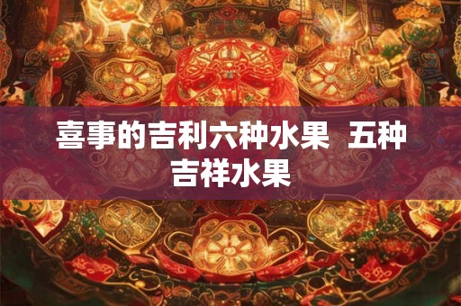 喜事的吉利六种水果  五种吉祥水果