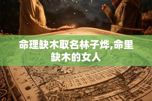 命理缺木取名林子烨,命里缺木的女人