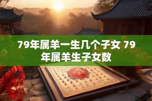 79年属羊一生几个子女 79年属羊生子女数