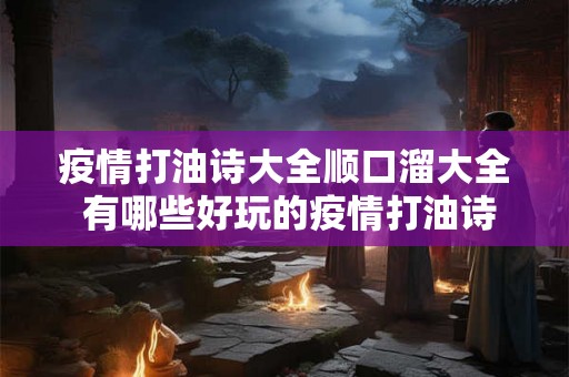 疫情打油诗大全顺口溜大全 有哪些好玩的疫情打油诗大全和顺口溜大全可以分享