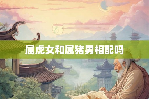 属虎女和属猪男相配吗