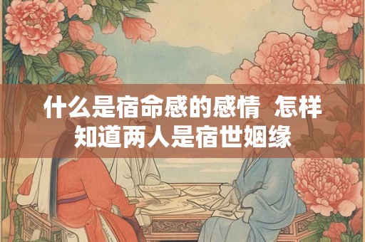 什么是宿命感的感情  怎样知道两人是宿世姻缘