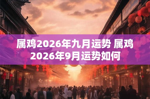 属鸡2026年九月运势 属鸡2026年9月运势如何 属鸡2026年九月运势 属鸡2026年9月运势如何
