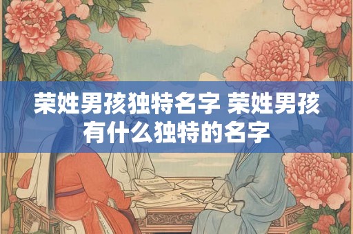 荣姓男孩独特名字 荣姓男孩有什么独特的名字