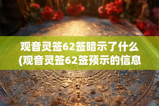 观音灵签62签暗示了什么(观音灵签62签预示的信息是什么?) 观音灵签62签暗示了什么(观音灵签62签预示的信息是什么?)