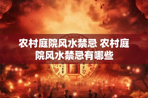 农村庭院风水禁忌 农村庭院风水禁忌有哪些