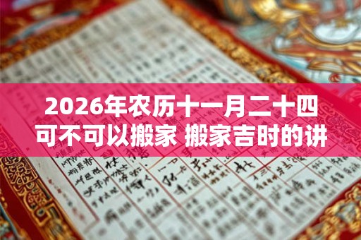 2026年农历十一月二十四可不可以搬家 搬家吉时的讲究