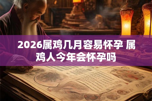 2026属鸡几月容易怀孕 属鸡人今年会怀孕吗