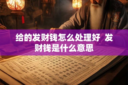 给的发财钱怎么处理好  发财钱是什么意思