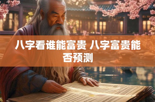 八字看谁能富贵 八字富贵能否预测