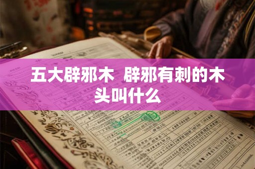 五大辟邪木  辟邪有刺的木头叫什么