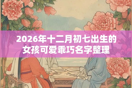 2026年十二月初七出生的女孩可爱乖巧名字整理