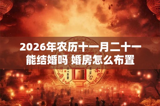 2026年农历十一月二十一能结婚吗 婚房怎么布置 2026年农历十一月二十一能结婚吗 婚房怎么布置