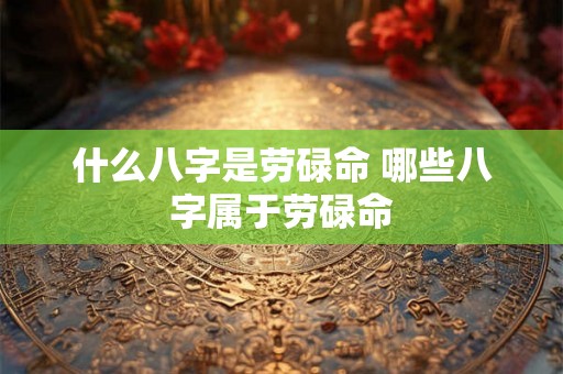 什么八字是劳碌命 哪些八字属于劳碌命 什么八字是劳碌命 哪些八字属于劳碌命