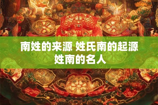南姓的来源 姓氏南的起源 姓南的名人 南姓的来源 姓氏南的起源 姓南的名人