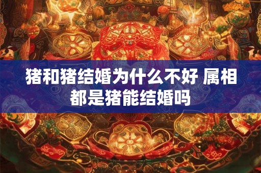 猪和猪结婚为什么不好 属相都是猪能结婚吗