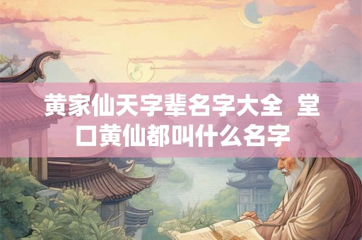 黄家仙天字辈名字大全 堂口黄仙都叫什么名字 黄家仙天字辈名字大全 堂口黄仙都叫什么名字