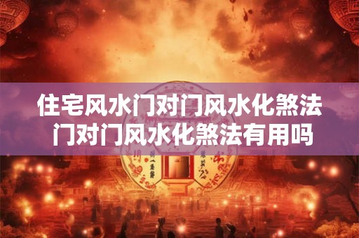 住宅风水门对门风水化煞法 门对门风水化煞法有用吗