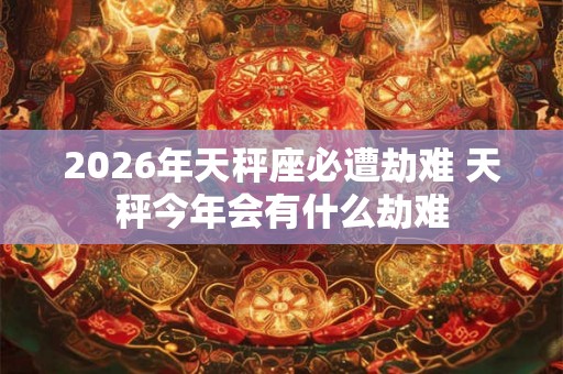 2026年天秤座必遭劫难 天秤今年会有什么劫难