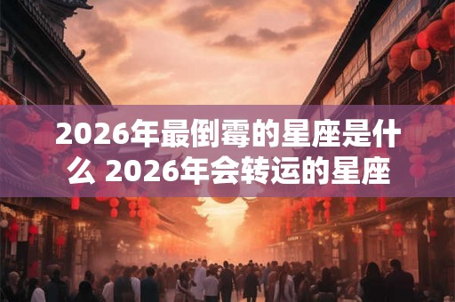 2026年最倒霉的星座是什么 2026年会转运的星座