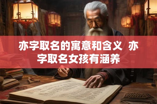 亦字取名的寓意和含义  亦字取名女孩有涵养